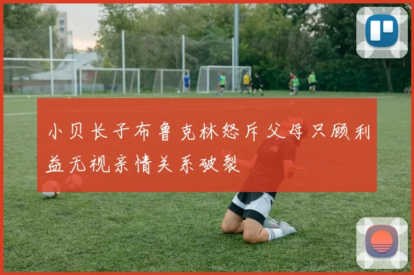 小贝长子布鲁克林怒斥父母只顾利益无视亲情关系破裂