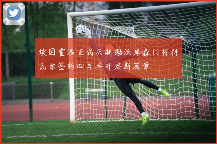 埃因霍温正式买断勒沃库森门将科瓦尔签约四年半开启新篇章