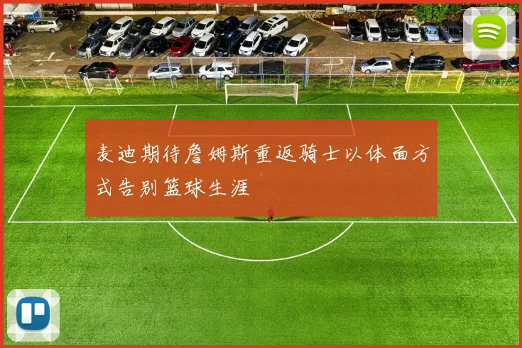 麦迪期待詹姆斯重返骑士以体面方式告别篮球生涯