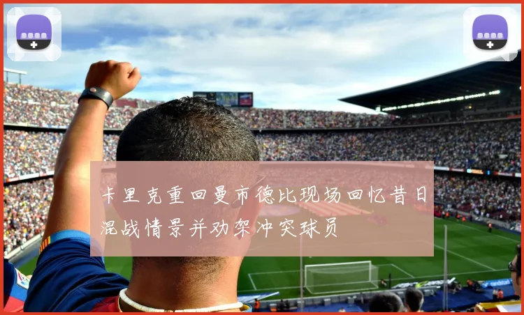 卡里克重回曼市德比现场回忆昔日混战情景并劝架冲突球员
