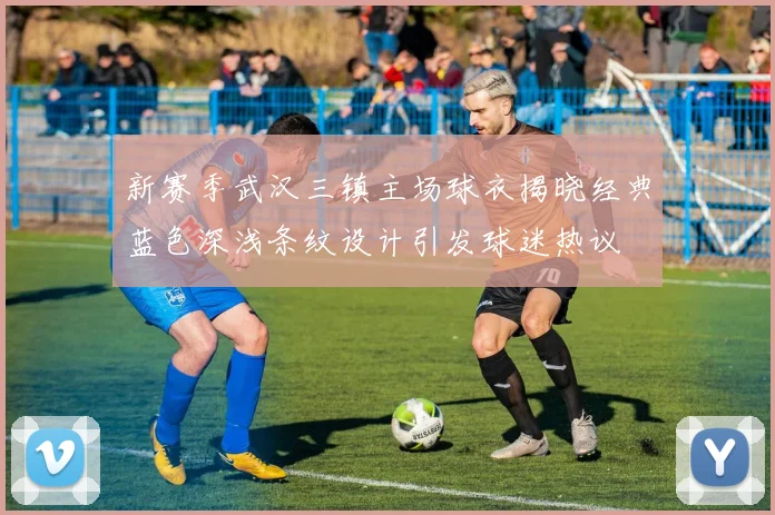 新赛季武汉三镇主场球衣揭晓经典蓝色深浅条纹设计引发球迷热议