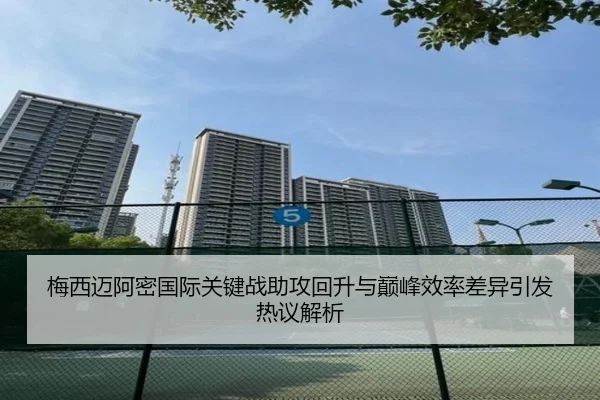 梅西迈阿密国际关键战助攻回升与巅峰效率差异引发热议解析
